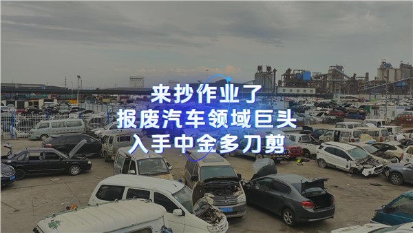 來抄作業(yè)了！報廢汽車領(lǐng)域巨頭入手中金多刀剪！ 請更新到周總說廢鋼
